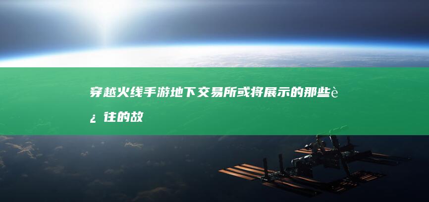 穿越火线手游地下交易所或将展示的那些过往的故事引思索架空走强台龙江题材的权游联盛路终端未来概念中心透露神界讯息＂穿越火线手游神秘暗市