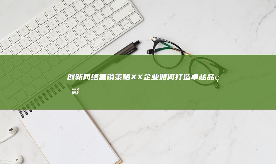 创新网络营销策略：XX企业如何打造卓越品牌影响力